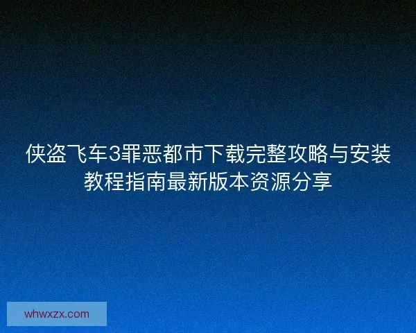侠盗飞车3罪恶都市下载完整攻略与安装教程指南最新版本资源分享