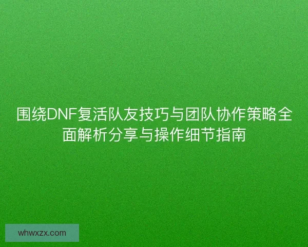 围绕DNF复活队友技巧与团队协作策略全面解析分享与操作细节指南 围绕DNF复活队友技巧与团队协作策略全面解析分享与操作细节指南