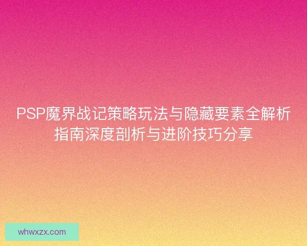 PSP魔界战记策略玩法与隐藏要素全解析指南深度剖析与进阶技巧分享