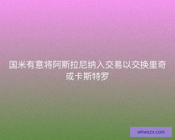 国米有意将阿斯拉尼纳入交易以交换里奇或卡斯特罗