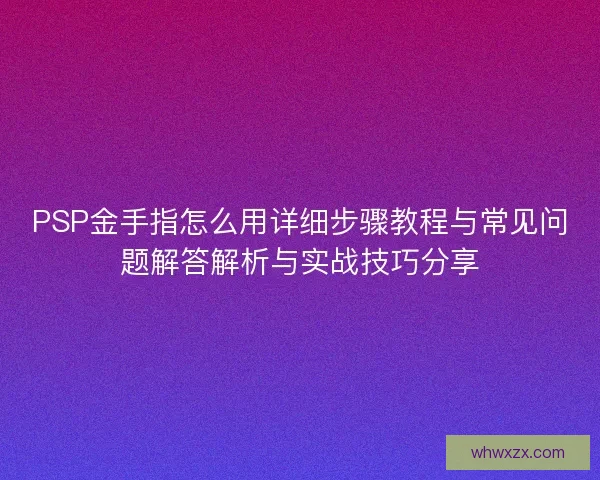 PSP金手指怎么用详细步骤教程与常见问题解答解析与实战技巧分享 PSP金手指怎么用详细步骤教程与常见问题解答解析与实战技巧分享